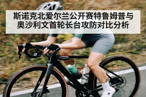 斯诺克北爱尔兰公开赛特鲁姆普与奥沙利文首轮长台攻防对比分析